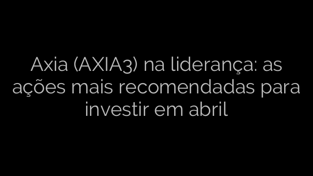 ​Axia (AXIA3) na liderança: as ações mais recomendadas para investir em abril 